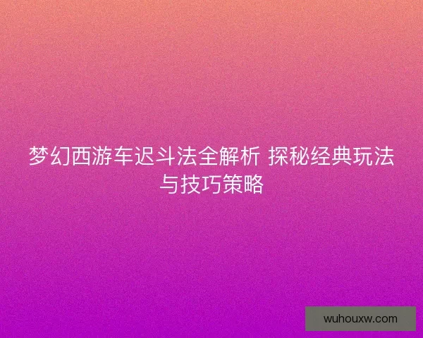 梦幻西游车迟斗法全解析 探秘经典玩法与技巧策略