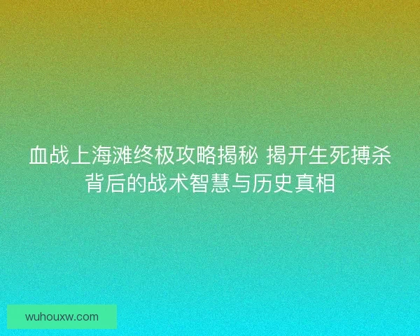 血战上海滩终极攻略揭秘 揭开生死搏杀背后的战术智慧与历史真相
