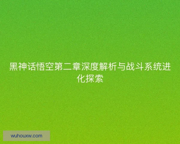 黑神话悟空第二章深度解析与战斗系统进化探索