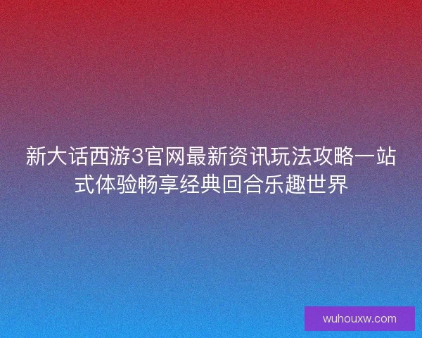 新大话西游3官网最新资讯玩法攻略一站式体验畅享经典回合乐趣世界