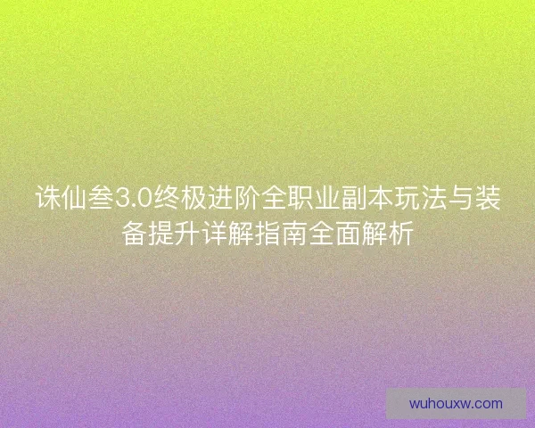 诛仙叁3.0终极进阶全职业副本玩法与装备提升详解指南全面解析