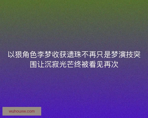 以狠角色李梦收获遗珠不再只是梦演技突围让沉寂光芒终被看见再次