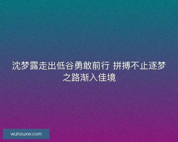 沈梦露走出低谷勇敢前行 拼搏不止逐梦之路渐入佳境