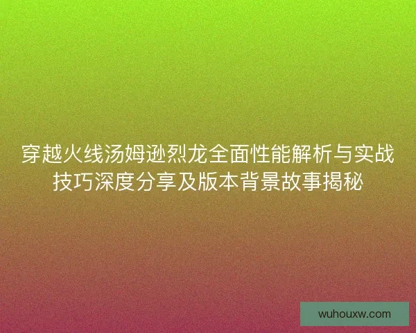 穿越火线汤姆逊烈龙全面性能解析与实战技巧深度分享及版本背景故事揭秘
